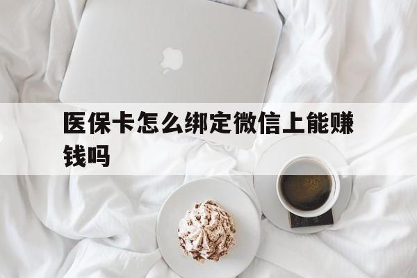 日照最新医保卡怎么绑定微信上能赚钱吗方法分析(最方便真实的日照医保卡如何绑定微信?方法)