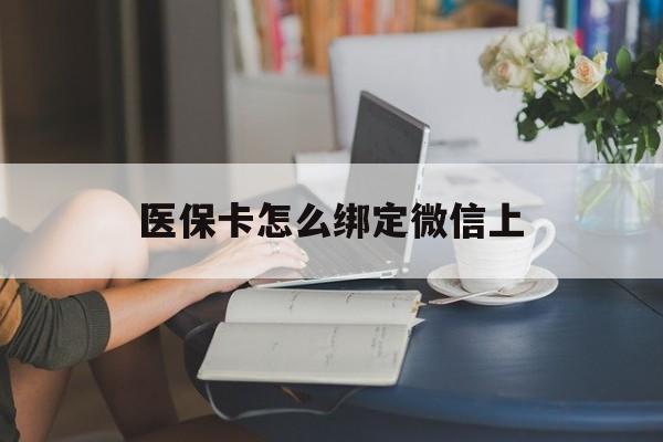 日照最新医保卡怎么绑定微信上方法分析(最方便真实的日照医保卡如何绑定在微信方法)
